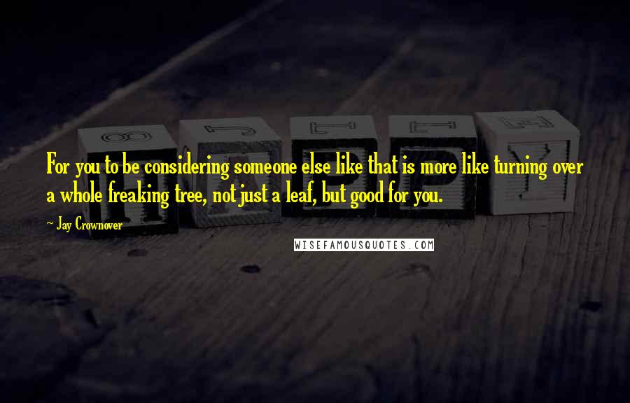 Jay Crownover Quotes: For you to be considering someone else like that is more like turning over a whole freaking tree, not just a leaf, but good for you.