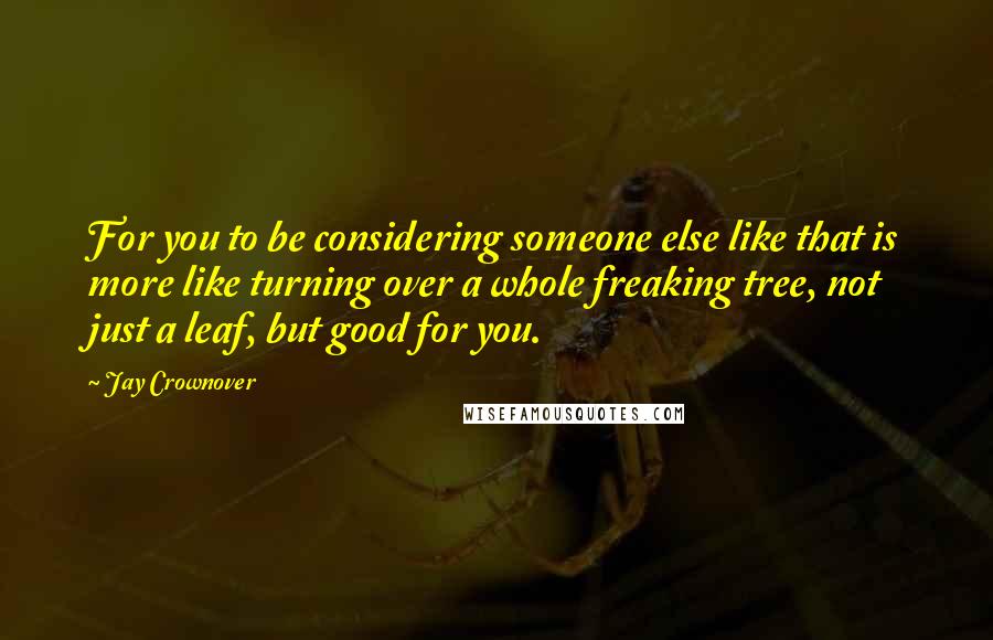 Jay Crownover Quotes: For you to be considering someone else like that is more like turning over a whole freaking tree, not just a leaf, but good for you.