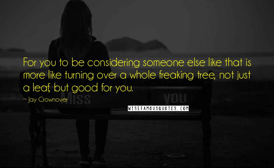 Jay Crownover Quotes: For you to be considering someone else like that is more like turning over a whole freaking tree, not just a leaf, but good for you.