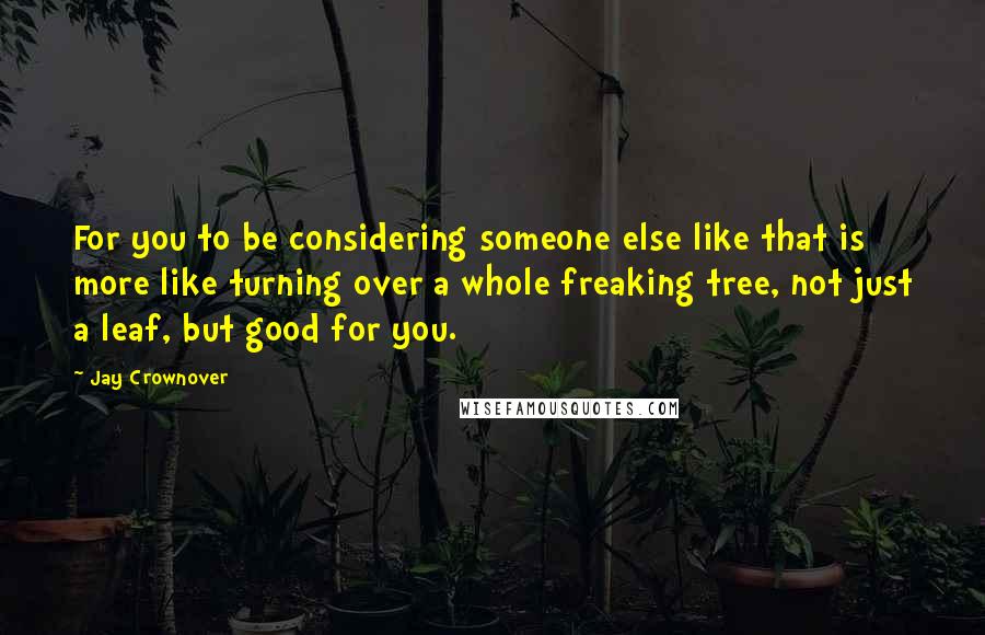 Jay Crownover Quotes: For you to be considering someone else like that is more like turning over a whole freaking tree, not just a leaf, but good for you.