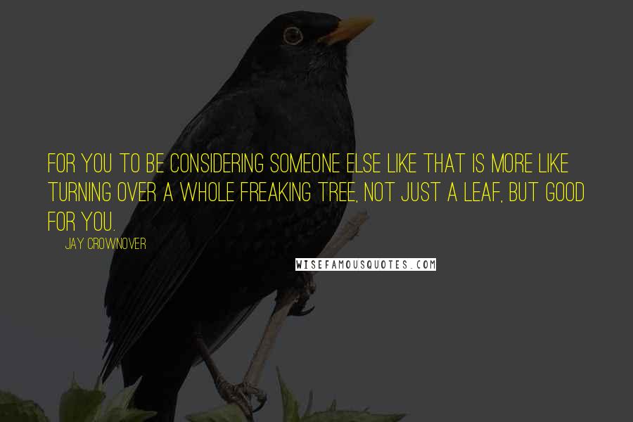 Jay Crownover Quotes: For you to be considering someone else like that is more like turning over a whole freaking tree, not just a leaf, but good for you.