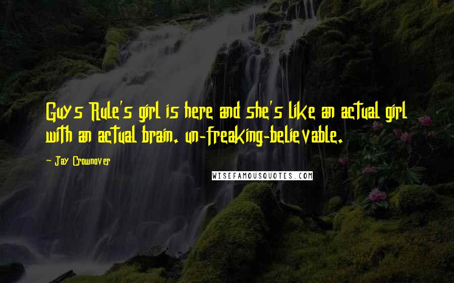 Jay Crownover Quotes: Guys Rule's girl is here and she's like an actual girl with an actual brain. un-freaking-believable.