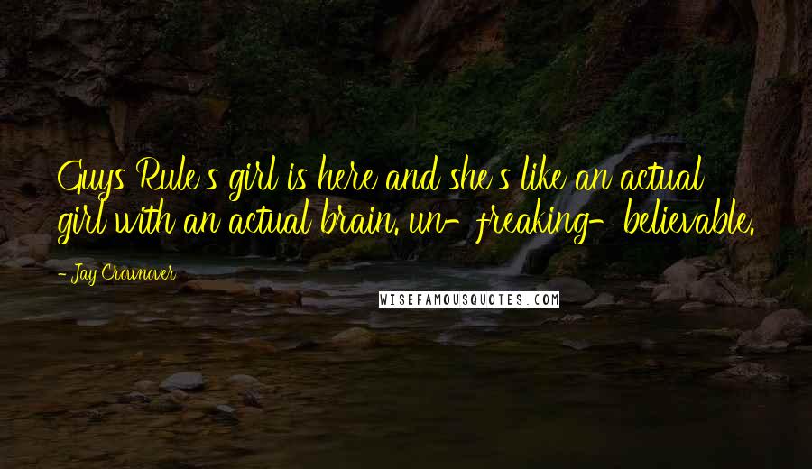 Jay Crownover Quotes: Guys Rule's girl is here and she's like an actual girl with an actual brain. un-freaking-believable.