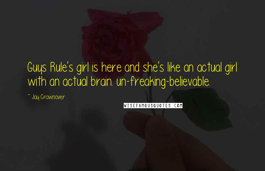 Jay Crownover Quotes: Guys Rule's girl is here and she's like an actual girl with an actual brain. un-freaking-believable.