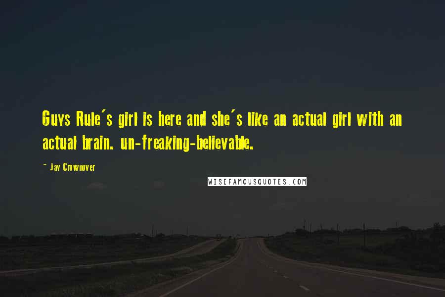 Jay Crownover Quotes: Guys Rule's girl is here and she's like an actual girl with an actual brain. un-freaking-believable.