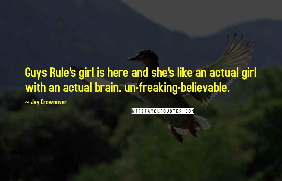 Jay Crownover Quotes: Guys Rule's girl is here and she's like an actual girl with an actual brain. un-freaking-believable.