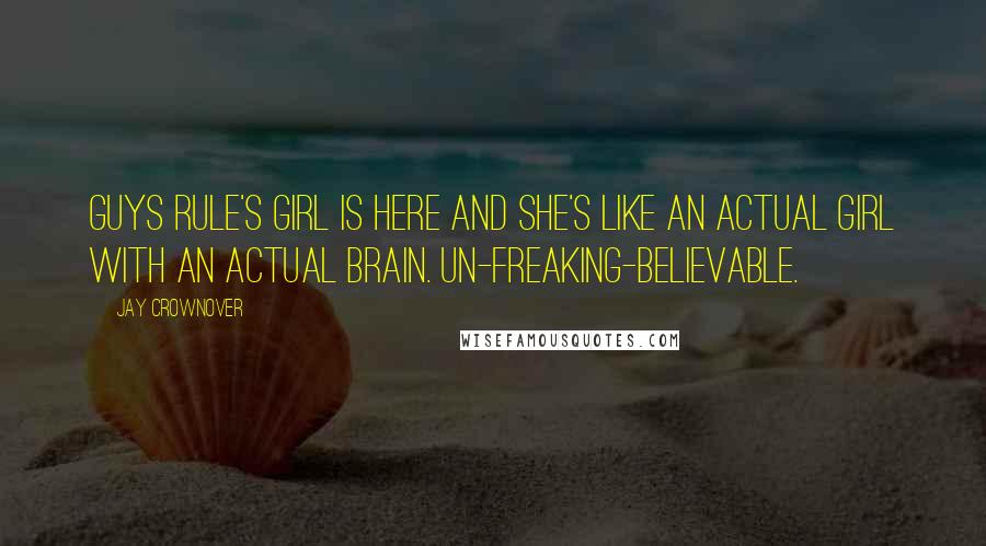 Jay Crownover Quotes: Guys Rule's girl is here and she's like an actual girl with an actual brain. un-freaking-believable.