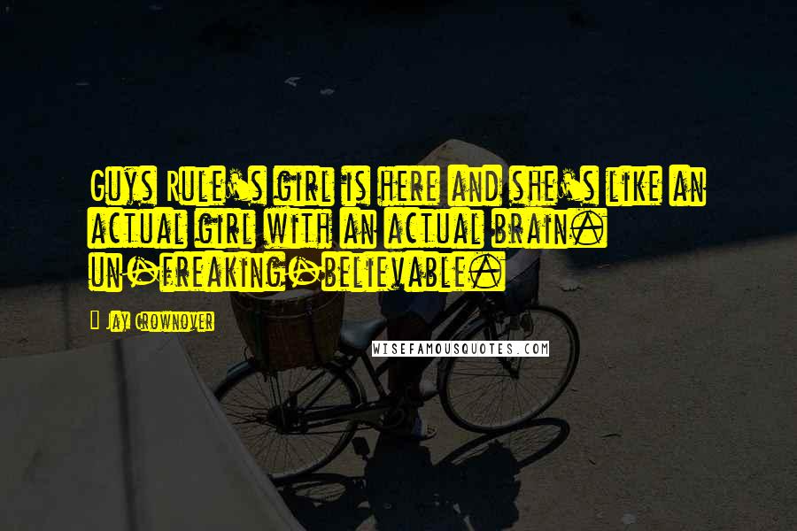 Jay Crownover Quotes: Guys Rule's girl is here and she's like an actual girl with an actual brain. un-freaking-believable.