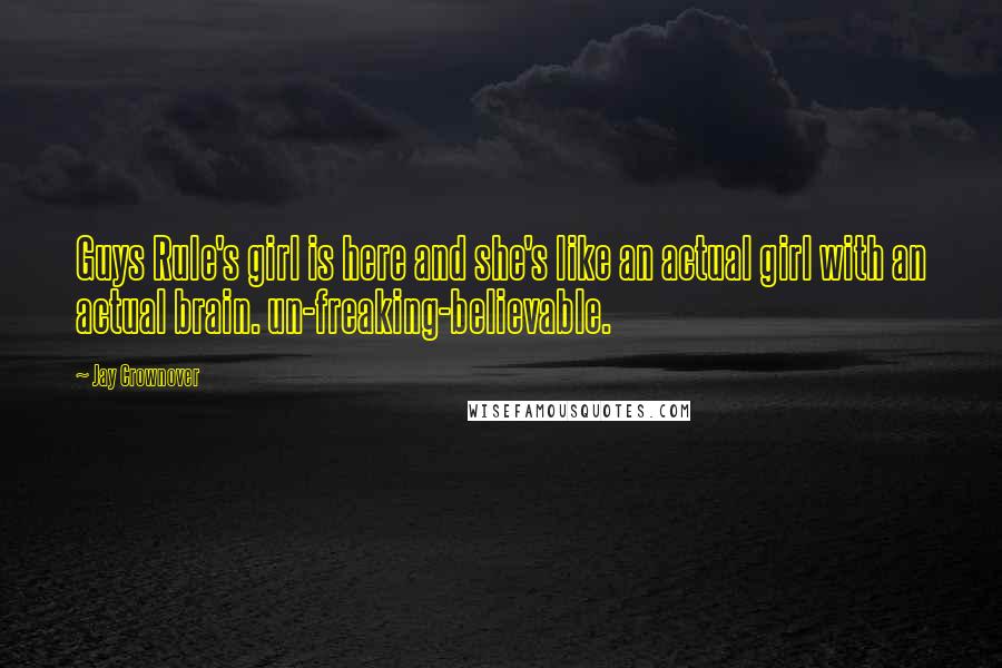 Jay Crownover Quotes: Guys Rule's girl is here and she's like an actual girl with an actual brain. un-freaking-believable.
