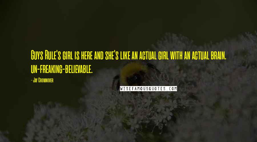 Jay Crownover Quotes: Guys Rule's girl is here and she's like an actual girl with an actual brain. un-freaking-believable.