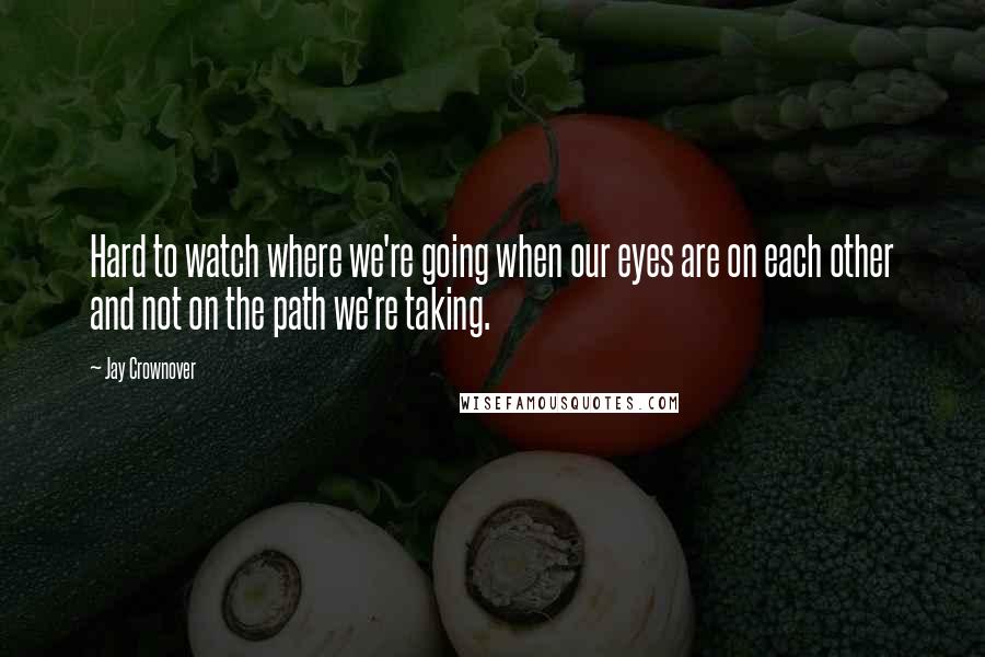 Jay Crownover Quotes: Hard to watch where we're going when our eyes are on each other and not on the path we're taking.