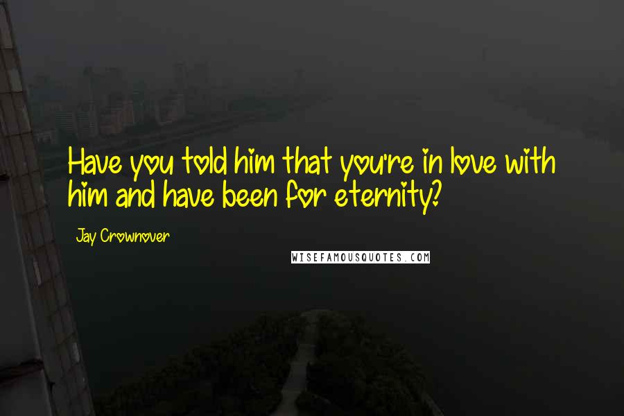 Jay Crownover Quotes: Have you told him that you're in love with him and have been for eternity?