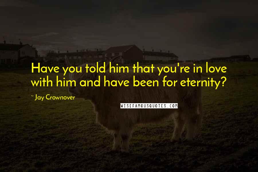 Jay Crownover Quotes: Have you told him that you're in love with him and have been for eternity?