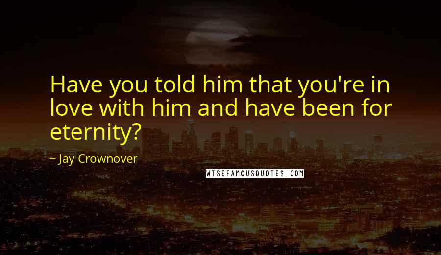 Jay Crownover Quotes: Have you told him that you're in love with him and have been for eternity?