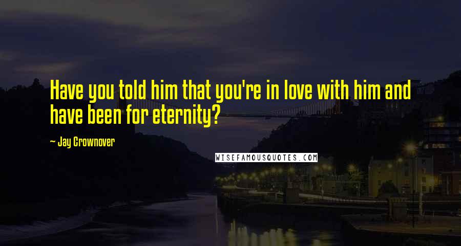 Jay Crownover Quotes: Have you told him that you're in love with him and have been for eternity?