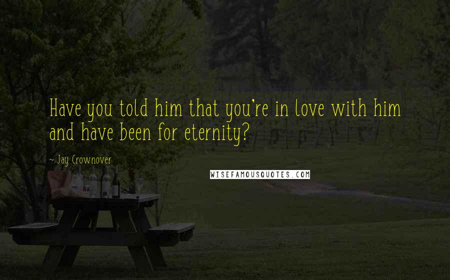 Jay Crownover Quotes: Have you told him that you're in love with him and have been for eternity?