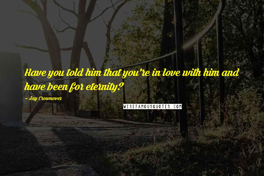 Jay Crownover Quotes: Have you told him that you're in love with him and have been for eternity?