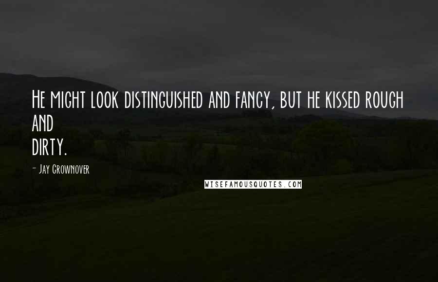 Jay Crownover Quotes: He might look distinguished and fancy, but he kissed rough and dirty.