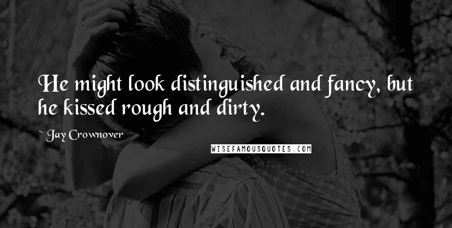 Jay Crownover Quotes: He might look distinguished and fancy, but he kissed rough and dirty.