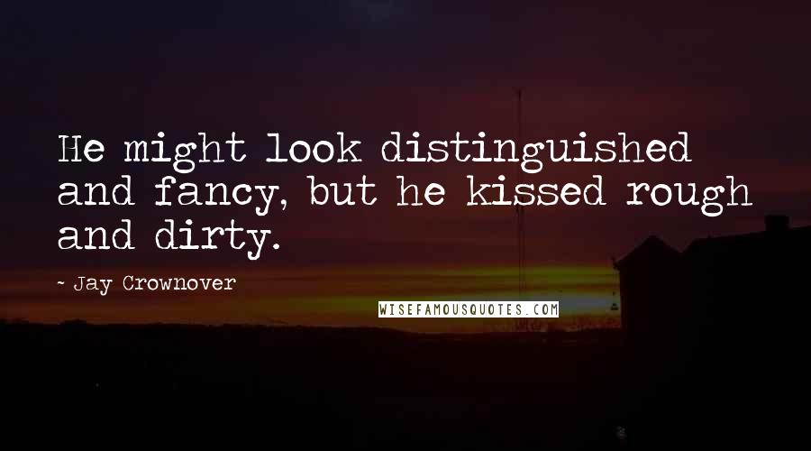 Jay Crownover Quotes: He might look distinguished and fancy, but he kissed rough and dirty.