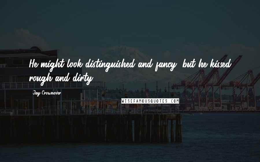 Jay Crownover Quotes: He might look distinguished and fancy, but he kissed rough and dirty.