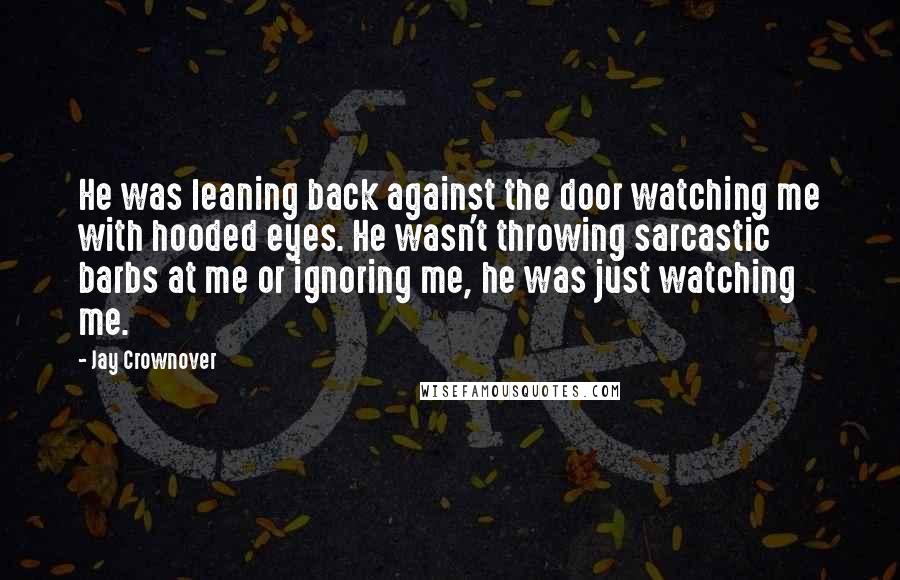 Jay Crownover Quotes: He was leaning back against the door watching me with hooded eyes. He wasn't throwing sarcastic barbs at me or ignoring me, he was just watching me.