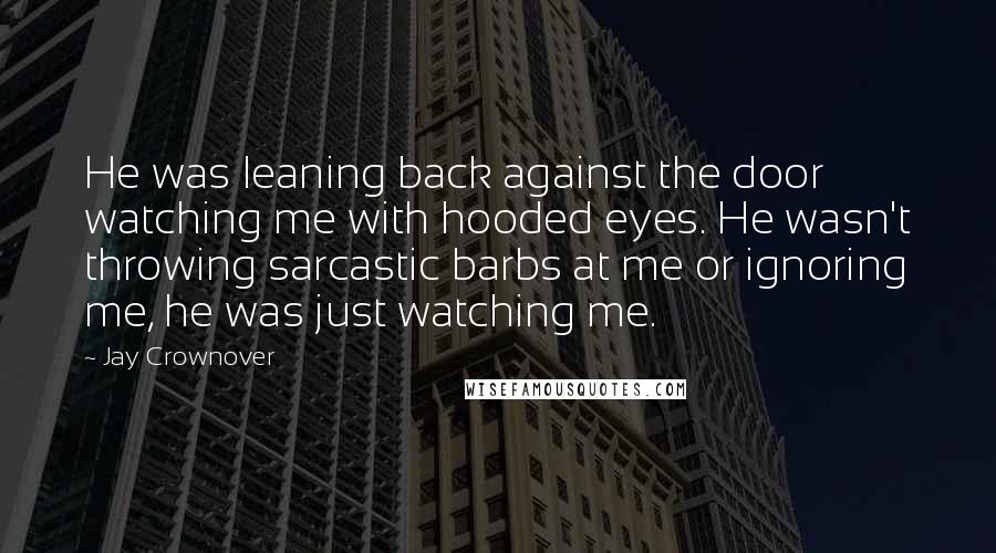 Jay Crownover Quotes: He was leaning back against the door watching me with hooded eyes. He wasn't throwing sarcastic barbs at me or ignoring me, he was just watching me.