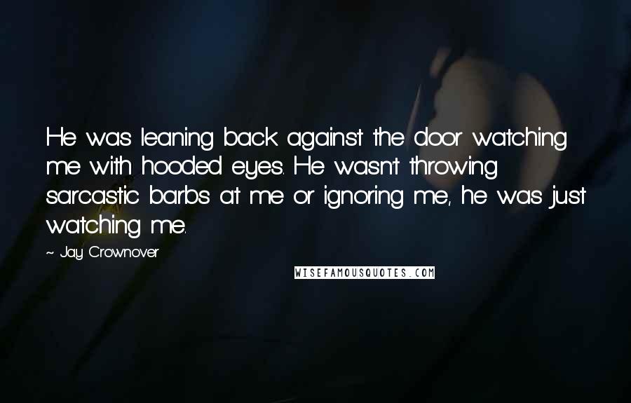 Jay Crownover Quotes: He was leaning back against the door watching me with hooded eyes. He wasn't throwing sarcastic barbs at me or ignoring me, he was just watching me.