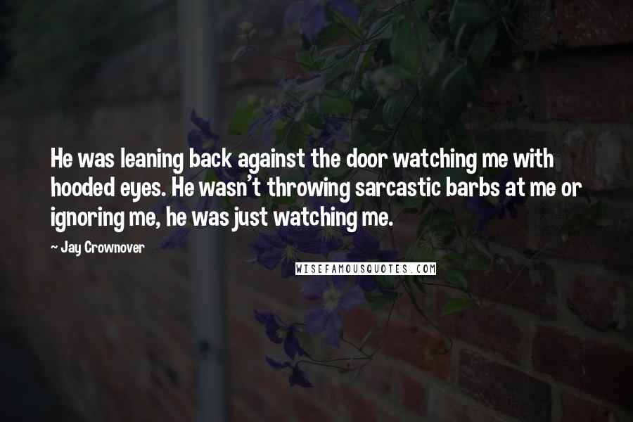 Jay Crownover Quotes: He was leaning back against the door watching me with hooded eyes. He wasn't throwing sarcastic barbs at me or ignoring me, he was just watching me.