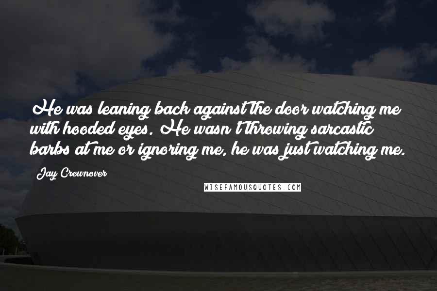 Jay Crownover Quotes: He was leaning back against the door watching me with hooded eyes. He wasn't throwing sarcastic barbs at me or ignoring me, he was just watching me.