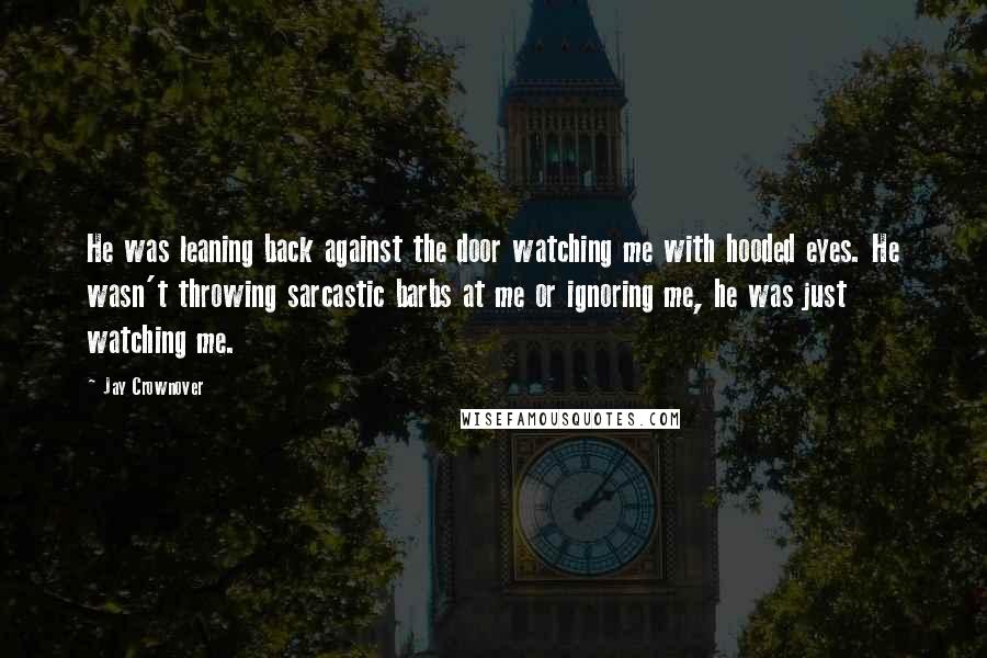 Jay Crownover Quotes: He was leaning back against the door watching me with hooded eyes. He wasn't throwing sarcastic barbs at me or ignoring me, he was just watching me.