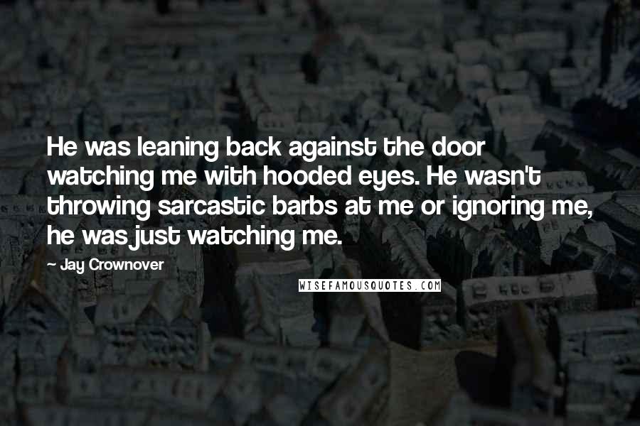 Jay Crownover Quotes: He was leaning back against the door watching me with hooded eyes. He wasn't throwing sarcastic barbs at me or ignoring me, he was just watching me.