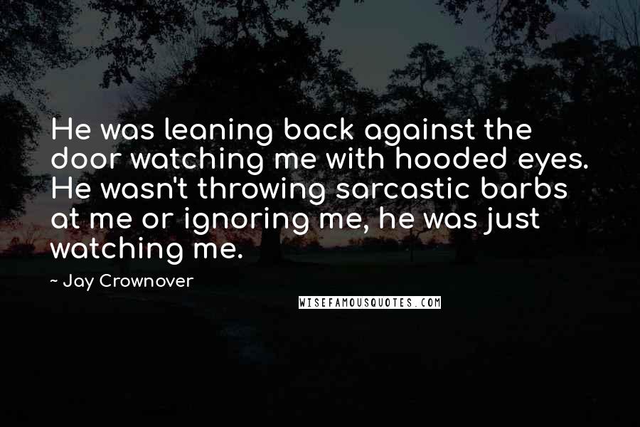 Jay Crownover Quotes: He was leaning back against the door watching me with hooded eyes. He wasn't throwing sarcastic barbs at me or ignoring me, he was just watching me.