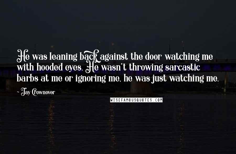 Jay Crownover Quotes: He was leaning back against the door watching me with hooded eyes. He wasn't throwing sarcastic barbs at me or ignoring me, he was just watching me.