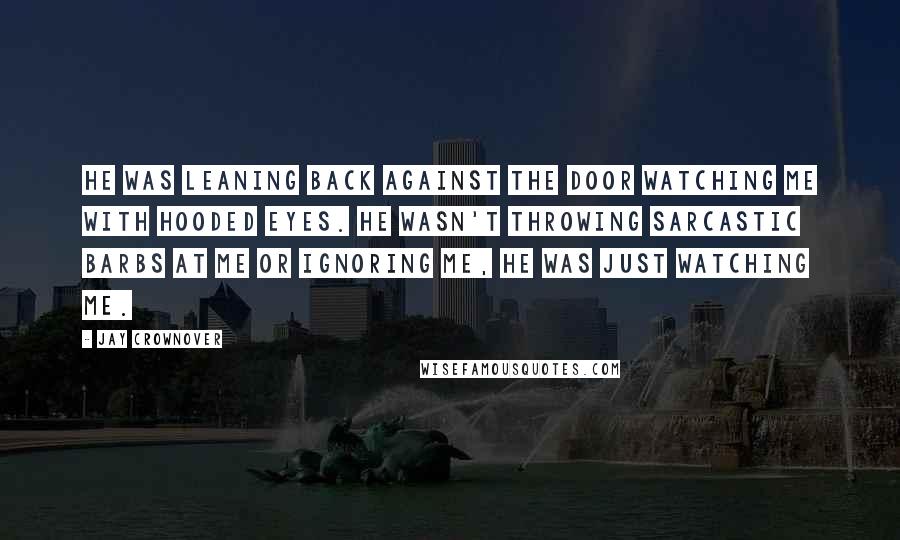 Jay Crownover Quotes: He was leaning back against the door watching me with hooded eyes. He wasn't throwing sarcastic barbs at me or ignoring me, he was just watching me.