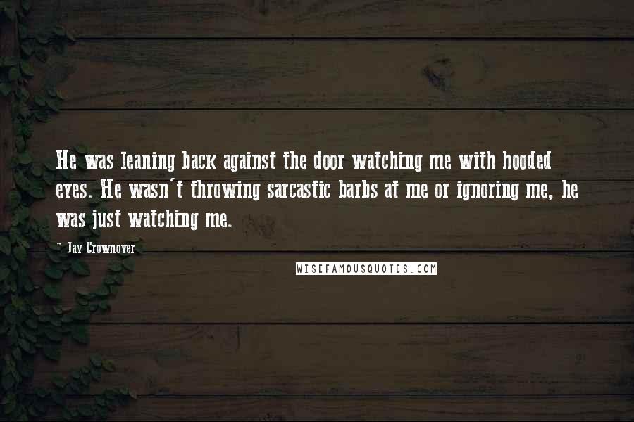 Jay Crownover Quotes: He was leaning back against the door watching me with hooded eyes. He wasn't throwing sarcastic barbs at me or ignoring me, he was just watching me.