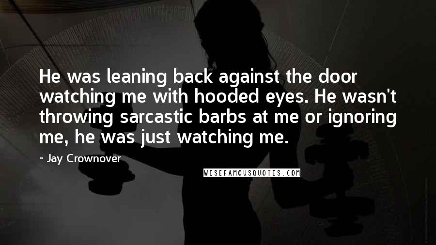 Jay Crownover Quotes: He was leaning back against the door watching me with hooded eyes. He wasn't throwing sarcastic barbs at me or ignoring me, he was just watching me.