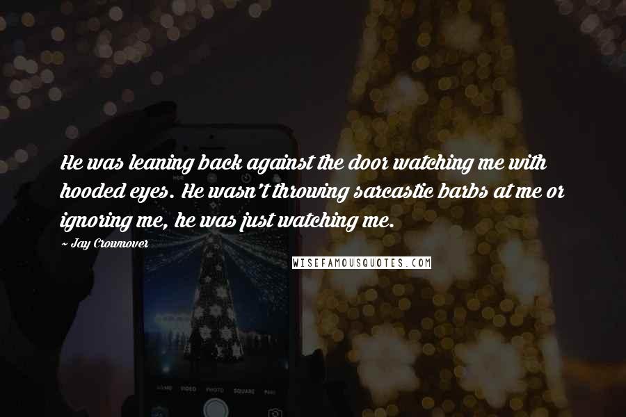 Jay Crownover Quotes: He was leaning back against the door watching me with hooded eyes. He wasn't throwing sarcastic barbs at me or ignoring me, he was just watching me.