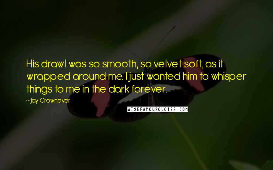 Jay Crownover Quotes: His drawl was so smooth, so velvet soft, as it wrapped around me. I just wanted him to whisper things to me in the dark forever.