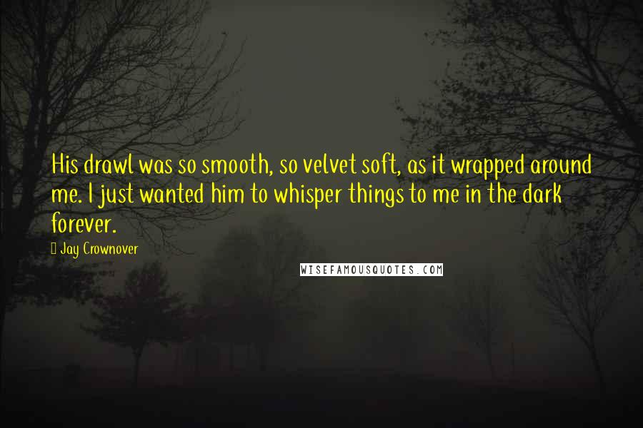 Jay Crownover Quotes: His drawl was so smooth, so velvet soft, as it wrapped around me. I just wanted him to whisper things to me in the dark forever.