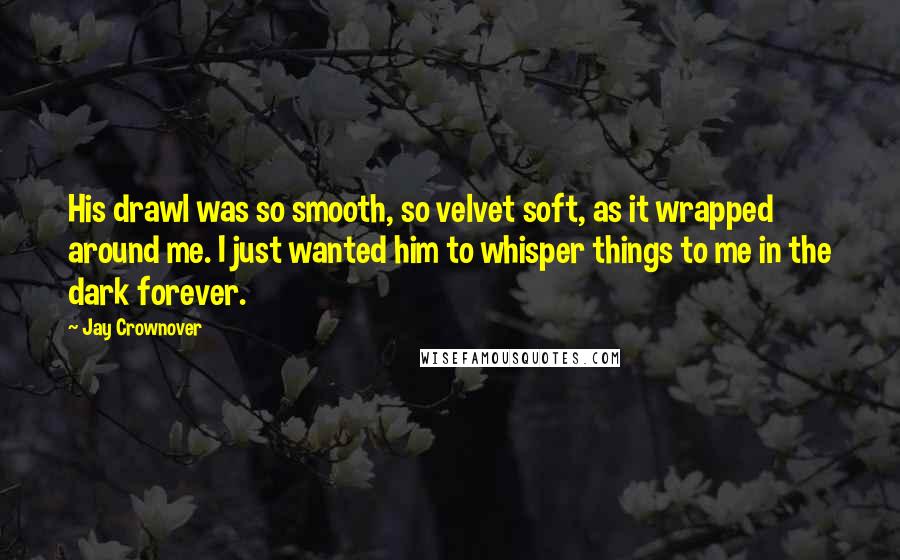 Jay Crownover Quotes: His drawl was so smooth, so velvet soft, as it wrapped around me. I just wanted him to whisper things to me in the dark forever.