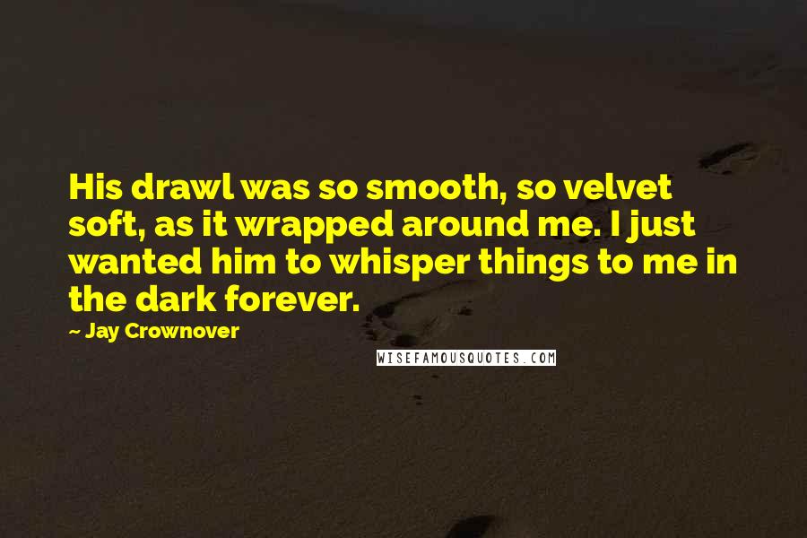 Jay Crownover Quotes: His drawl was so smooth, so velvet soft, as it wrapped around me. I just wanted him to whisper things to me in the dark forever.