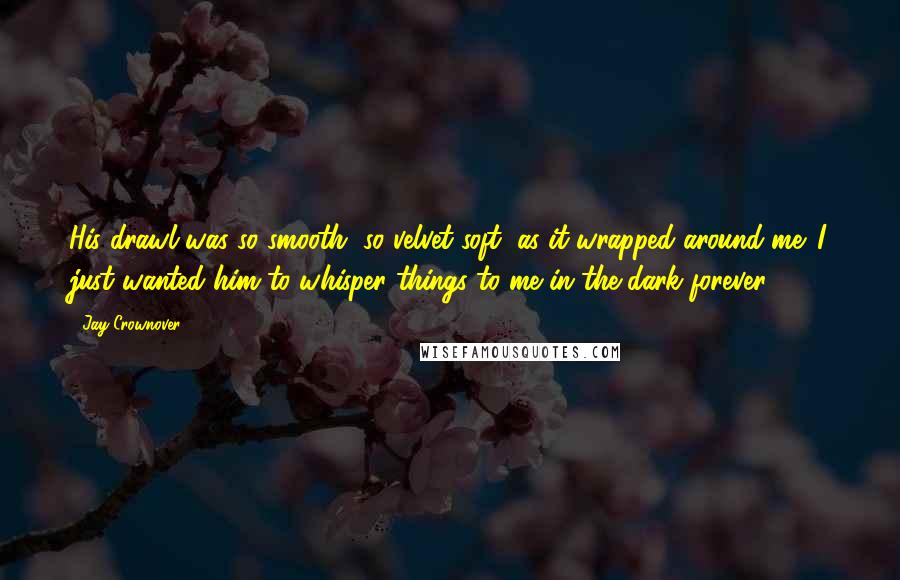 Jay Crownover Quotes: His drawl was so smooth, so velvet soft, as it wrapped around me. I just wanted him to whisper things to me in the dark forever.