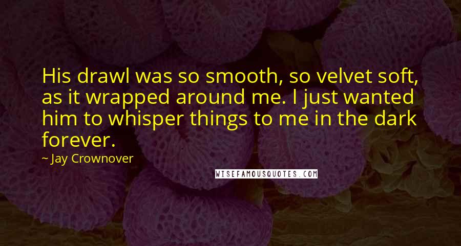 Jay Crownover Quotes: His drawl was so smooth, so velvet soft, as it wrapped around me. I just wanted him to whisper things to me in the dark forever.