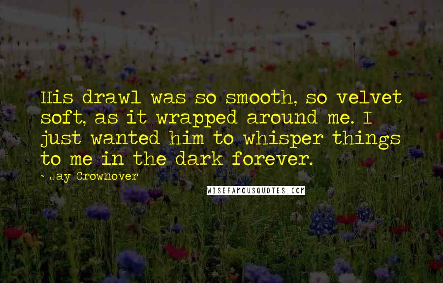 Jay Crownover Quotes: His drawl was so smooth, so velvet soft, as it wrapped around me. I just wanted him to whisper things to me in the dark forever.