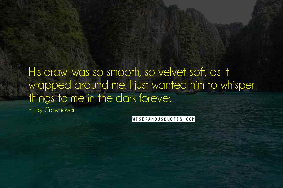 Jay Crownover Quotes: His drawl was so smooth, so velvet soft, as it wrapped around me. I just wanted him to whisper things to me in the dark forever.