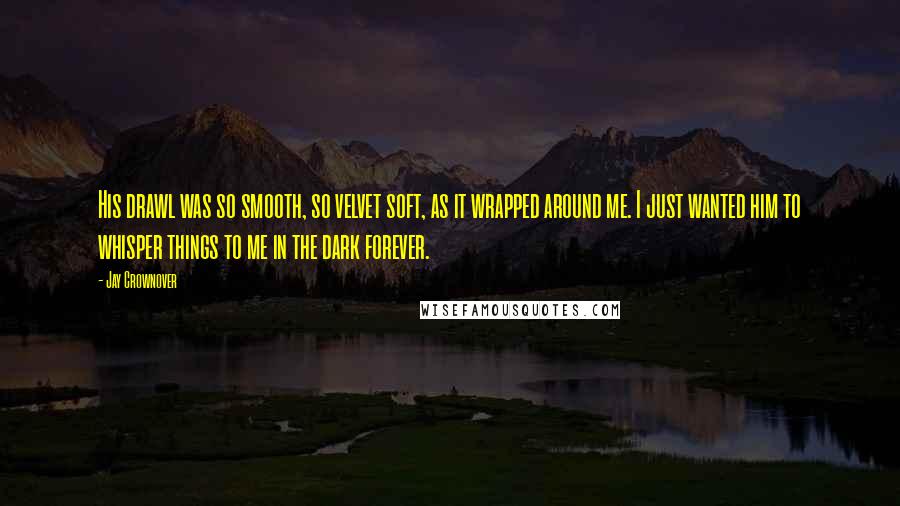 Jay Crownover Quotes: His drawl was so smooth, so velvet soft, as it wrapped around me. I just wanted him to whisper things to me in the dark forever.