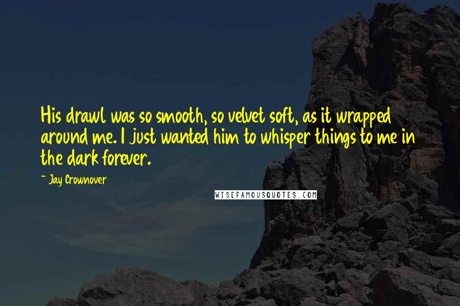 Jay Crownover Quotes: His drawl was so smooth, so velvet soft, as it wrapped around me. I just wanted him to whisper things to me in the dark forever.