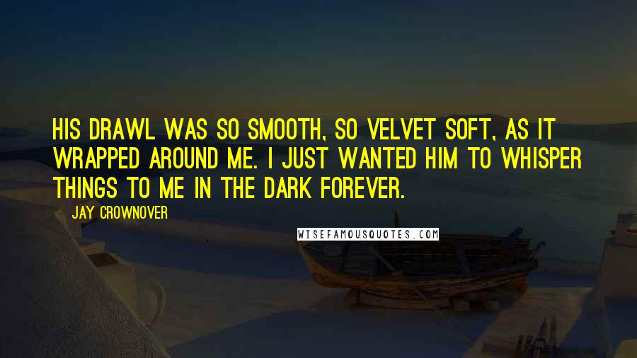 Jay Crownover Quotes: His drawl was so smooth, so velvet soft, as it wrapped around me. I just wanted him to whisper things to me in the dark forever.