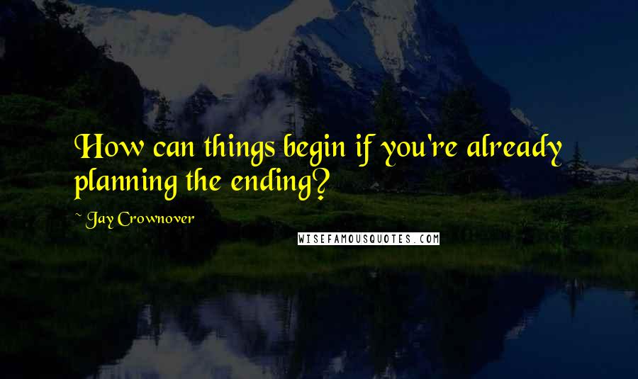 Jay Crownover Quotes: How can things begin if you're already planning the ending?